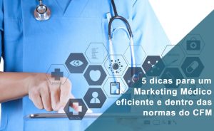 5 dicas para um Marketing Médico eficiente e dentro das normas do CFM